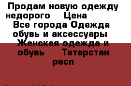 Продам новую одежду недорого! › Цена ­ 1 000 - Все города Одежда, обувь и аксессуары » Женская одежда и обувь   . Татарстан респ.